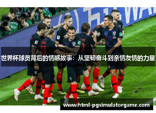 世界杯球员背后的情感故事：从坚韧奋斗到亲情友情的力量