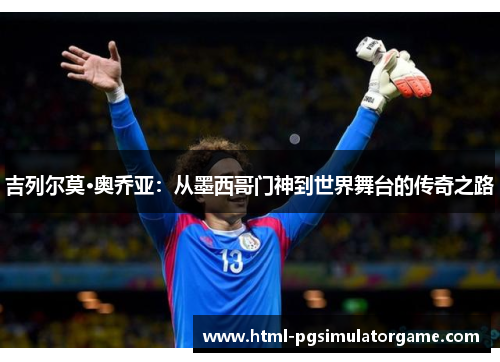 吉列尔莫·奥乔亚：从墨西哥门神到世界舞台的传奇之路