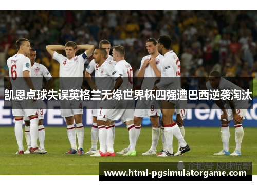 凯恩点球失误英格兰无缘世界杯四强遭巴西逆袭淘汰