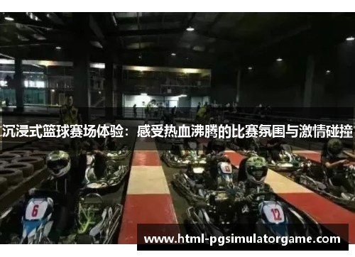 沉浸式篮球赛场体验：感受热血沸腾的比赛氛围与激情碰撞