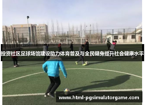 投资社区足球场馆建设助力体育普及与全民健身提升社会健康水平