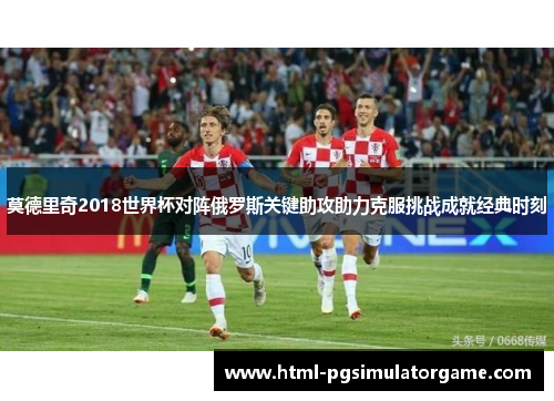 莫德里奇2018世界杯对阵俄罗斯关键助攻助力克服挑战成就经典时刻