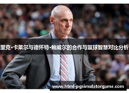里克·卡莱尔与德怀特·鲍威尔的合作与篮球智慧对比分析