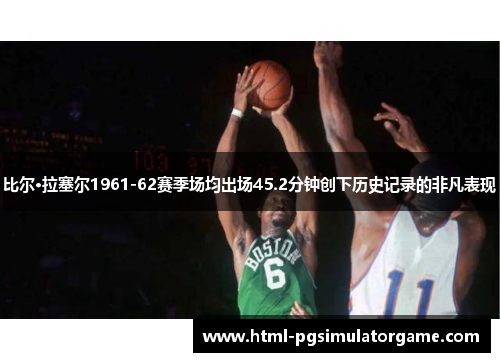 比尔·拉塞尔1961-62赛季场均出场45.2分钟创下历史记录的非凡表现