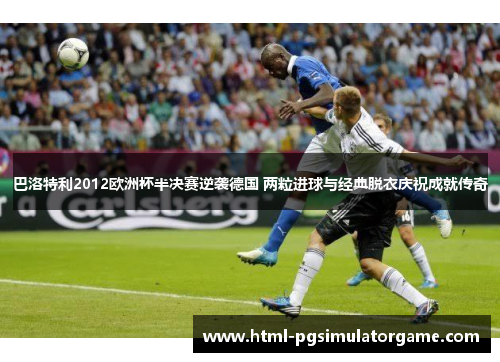 巴洛特利2012欧洲杯半决赛逆袭德国 两粒进球与经典脱衣庆祝成就传奇