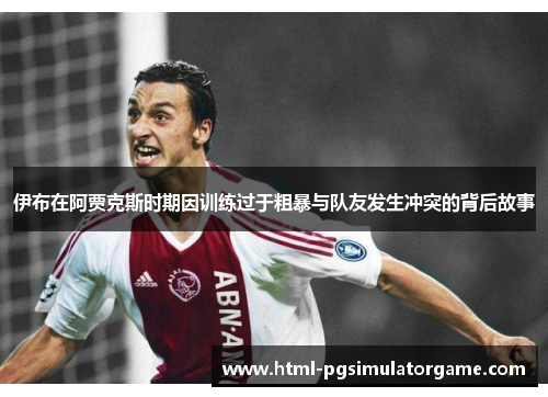 伊布在阿贾克斯时期因训练过于粗暴与队友发生冲突的背后故事