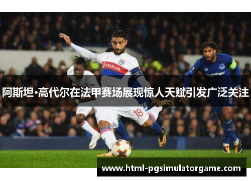阿斯坦·高代尔在法甲赛场展现惊人天赋引发广泛关注