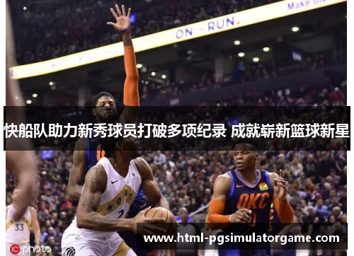 快船队助力新秀球员打破多项纪录 成就崭新篮球新星