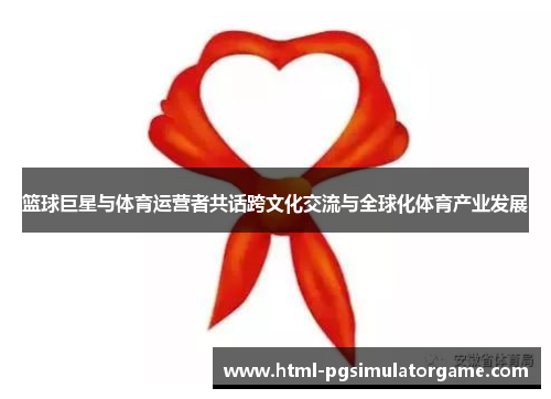 篮球巨星与体育运营者共话跨文化交流与全球化体育产业发展