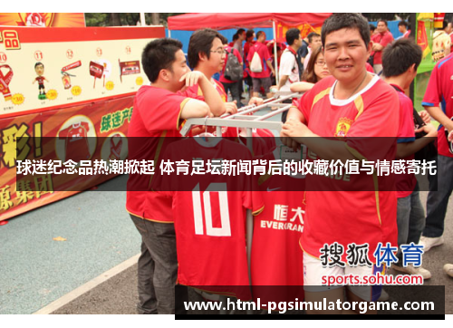 球迷纪念品热潮掀起 体育足坛新闻背后的收藏价值与情感寄托