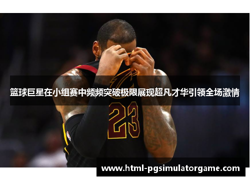 篮球巨星在小组赛中频频突破极限展现超凡才华引领全场激情