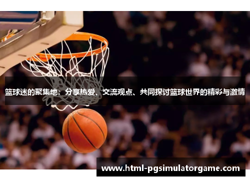 篮球迷的聚集地：分享热爱、交流观点、共同探讨篮球世界的精彩与激情