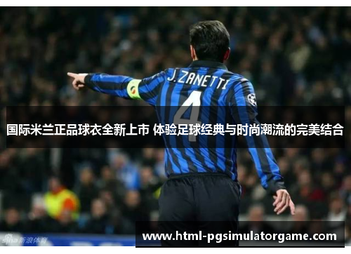 国际米兰正品球衣全新上市 体验足球经典与时尚潮流的完美结合