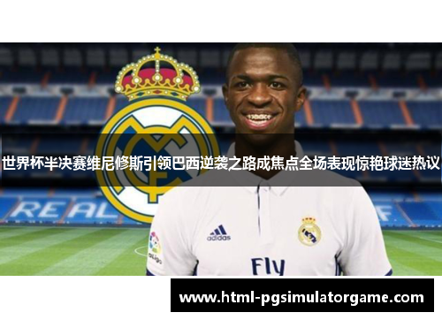 世界杯半决赛维尼修斯引领巴西逆袭之路成焦点全场表现惊艳球迷热议