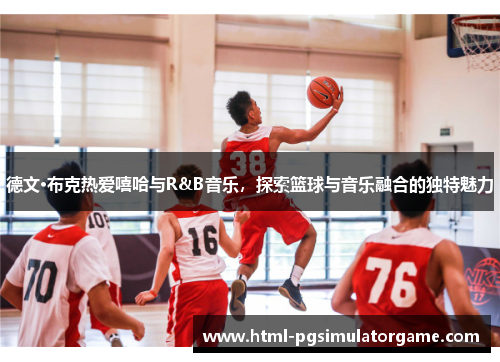 德文·布克热爱嘻哈与R&B音乐，探索篮球与音乐融合的独特魅力