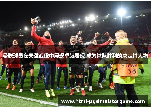 曼联球员在关键战役中展现卓越表现 成为球队胜利的决定性人物