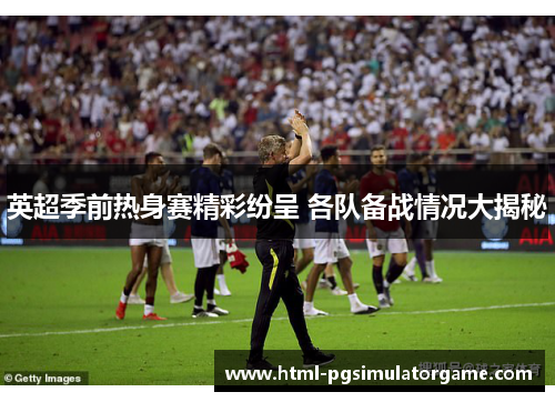 英超季前热身赛精彩纷呈 各队备战情况大揭秘
