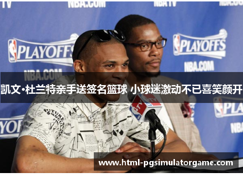 凯文·杜兰特亲手送签名篮球 小球迷激动不已喜笑颜开