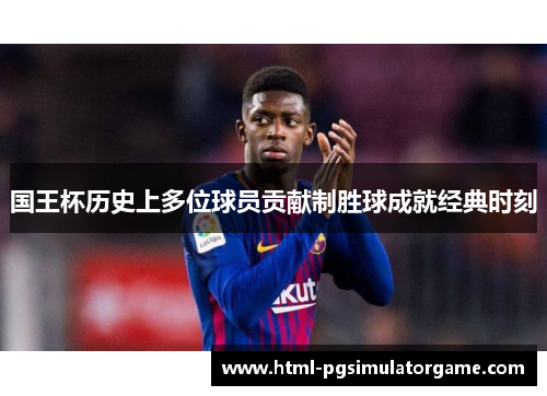 国王杯历史上多位球员贡献制胜球成就经典时刻