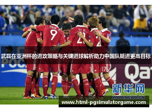 武磊在亚洲杯的进攻策略与关键进球解析助力中国队挺进更高目标