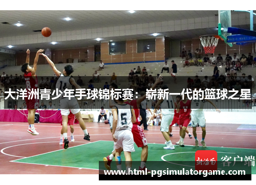 大洋洲青少年手球锦标赛：崭新一代的篮球之星
