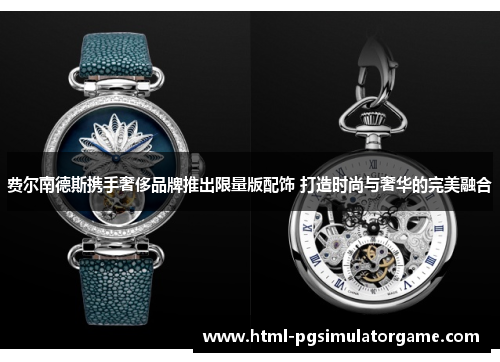 费尔南德斯携手奢侈品牌推出限量版配饰 打造时尚与奢华的完美融合