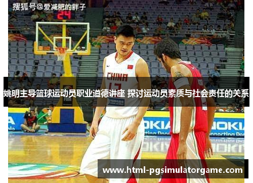 姚明主导篮球运动员职业道德讲座 探讨运动员素质与社会责任的关系