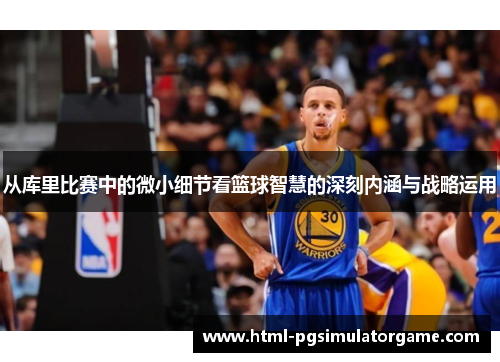 从库里比赛中的微小细节看篮球智慧的深刻内涵与战略运用