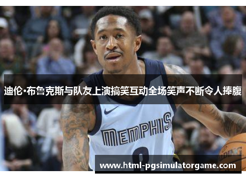 迪伦·布鲁克斯与队友上演搞笑互动全场笑声不断令人捧腹