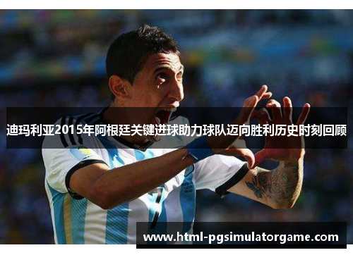 迪玛利亚2015年阿根廷关键进球助力球队迈向胜利历史时刻回顾