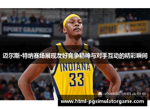 迈尔斯·特纳赛场展现友好竞争精神与对手互动的精彩瞬间