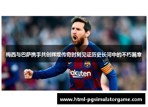 梅西与巴萨携手共创辉煌传奇时刻见证历史长河中的不朽篇章