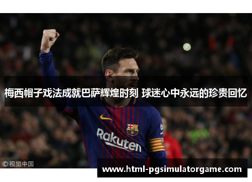 梅西帽子戏法成就巴萨辉煌时刻 球迷心中永远的珍贵回忆