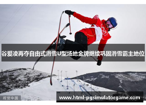 谷爱凌再夺自由式滑雪U型场地金牌继续巩固滑雪霸主地位