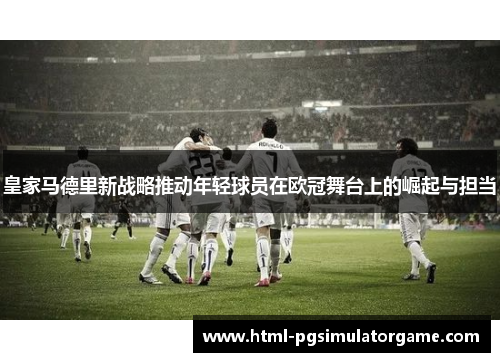 皇家马德里新战略推动年轻球员在欧冠舞台上的崛起与担当