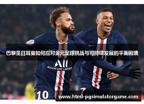 巴黎圣日耳曼如何应对金元足球挑战与可持续发展的平衡困境