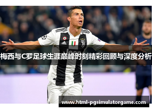 梅西与C罗足球生涯巅峰时刻精彩回顾与深度分析