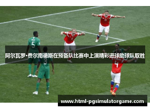 阿尔瓦罗·费尔南德斯在预备队比赛中上演精彩进球助球队取胜