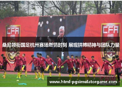 桑尼领衔国足杭州赛场燃情时刻 展现拼搏精神与团队力量