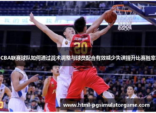 CBA联赛球队如何通过战术调整与球员配合有效减少失误提升比赛胜率