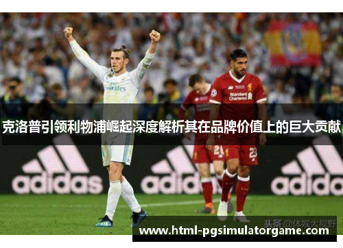 克洛普引领利物浦崛起深度解析其在品牌价值上的巨大贡献