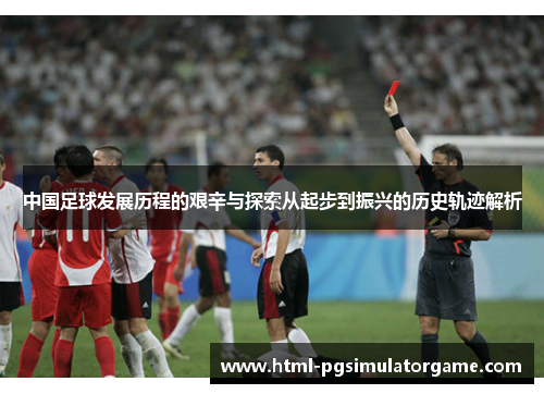 中国足球发展历程的艰辛与探索从起步到振兴的历史轨迹解析
