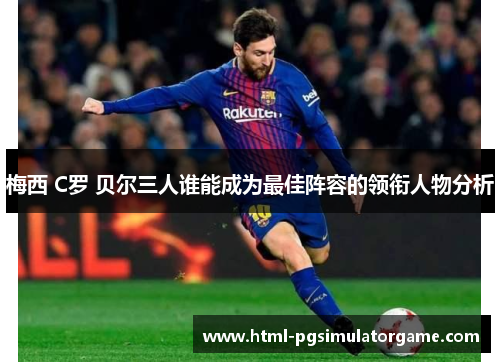 梅西 C罗 贝尔三人谁能成为最佳阵容的领衔人物分析