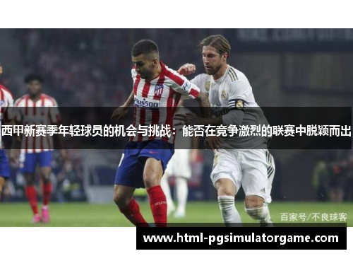 西甲新赛季年轻球员的机会与挑战：能否在竞争激烈的联赛中脱颖而出