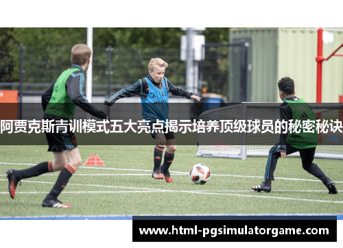 阿贾克斯青训模式五大亮点揭示培养顶级球员的秘密秘诀