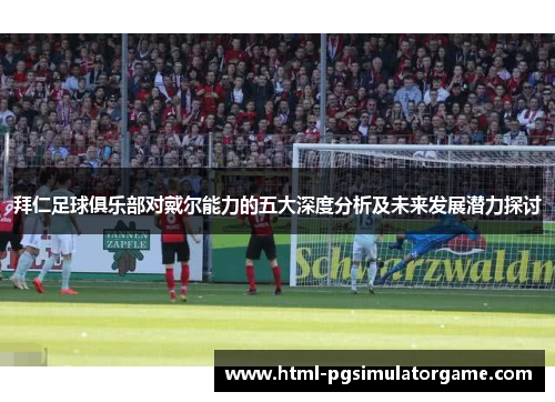 拜仁足球俱乐部对戴尔能力的五大深度分析及未来发展潜力探讨
