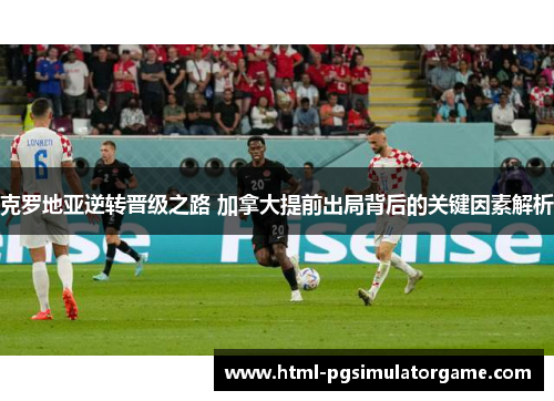 克罗地亚逆转晋级之路 加拿大提前出局背后的关键因素解析