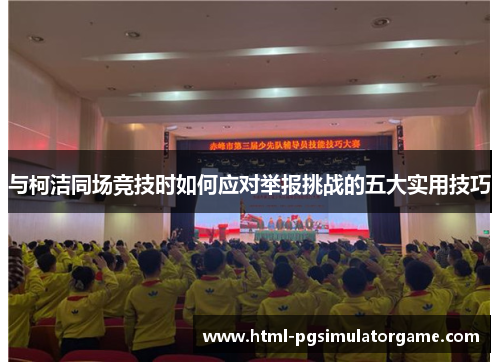 与柯洁同场竞技时如何应对举报挑战的五大实用技巧