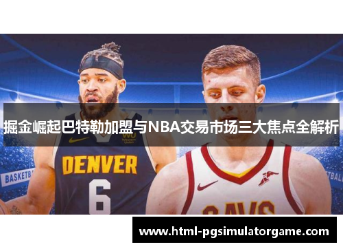 掘金崛起巴特勒加盟与NBA交易市场三大焦点全解析