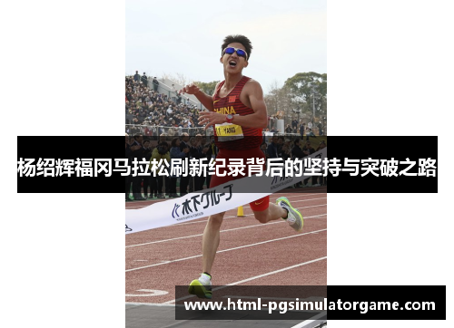 杨绍辉福冈马拉松刷新纪录背后的坚持与突破之路